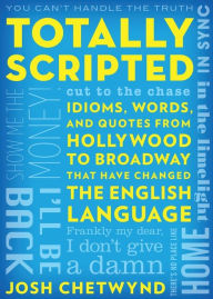 Title: Totally Scripted: Idioms, Words, and Quotes from Hollywood to Broadway That Have Changed the English Language, Author: Josh Chetwynd