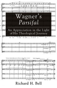 Title: Wagner's Parsifal: An Appreciation in the Light of His Theological Journey, Author: Richard H. Bell
