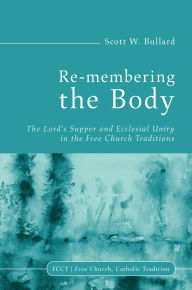 Title: Re-membering the Body: The Lord's Supper and Ecclesial Unity in the Free Church Traditions, Author: Scott W. Bullard