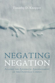 Title: Negating Negation: Against the Apophatic Abandonment of the Dionysian Corpus, Author: Timothy D. Knepper