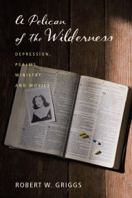 Title: A Pelican of the Wilderness: Depression, Psalms, Ministry, and Movies, Author: Robert W. Griggs