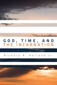 Title: God, Time, and the Incarnation, Author: Richard A. Holland Jr.