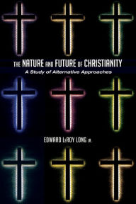 Title: The Nature and Future of Christianity: A Study of Alternative Approaches, Author: Edward LeRoy Long Jr.