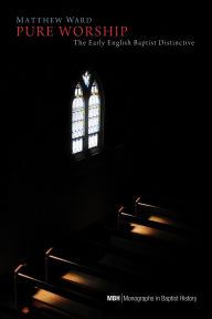 Title: Pure Worship: The Early English Baptist Distinctive, Author: Matthew Ward