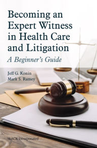 Title: Becoming an Expert Witness in Health Care and Litigation: A Beginner's Guide, Author: Jeff G. Konin