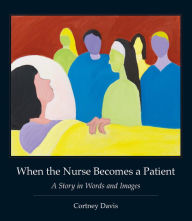 Title: When the Nurse Becomes a Patient: A Story in Words and Images, Author: Cortney Davis