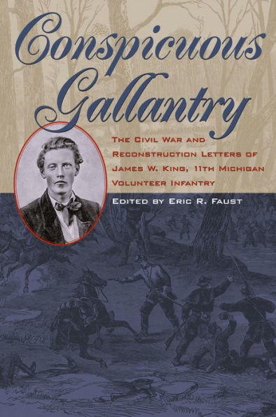 Conspicuous Gallantry: The Civil War and Reconstruction Letters of James W. King, 11th Michigan Volunteer Infantry