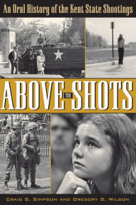 Title: Above the Shots: An Oral History of the Kent State Shootings, Author: Craig S. Simpson