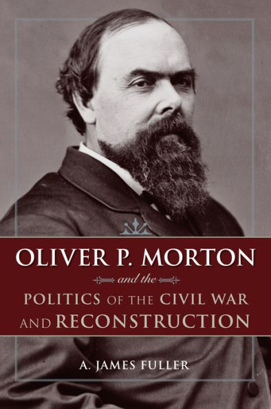 Oliver P. Morton and the Politics of the Civil War and Reconstruction