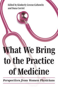 Title: What We Bring to the Practice of Medicine: Perspectives from Women Physicians, Author: Kimberly Greene-Liebowitz