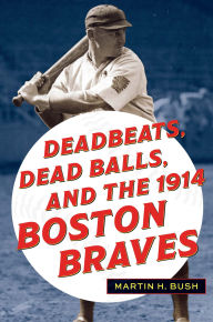 Title: Deadbeats, Dead Balls, and the 1914 Boston Braves, Author: Martin H. Bush