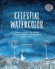 Title: Celestial Watercolor: Learn to Paint the Zodiac Constellations and Seasonal Night Skies, Author: Elise Mahan