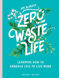 Title: An Almost Zero Waste Life: Learning How to Embrace Less to Live More, Author: Megean Weldon
