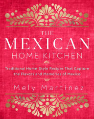 Title: The Mexican Home Kitchen: Traditional Home-Style Recipes That Capture the Flavors and Memories of Mexico, Author: Mely Martinez