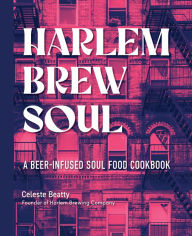 Title: Harlem Brew Soul: A Beer-Infused Soul Food Cookbook Inspired by Harlem, Author: Celeste Beatty