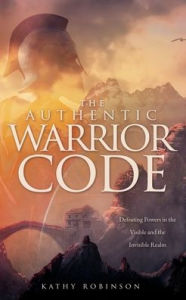 Title: The Authentic Warrior Code: Defeating Powers in the Visible and the Invisible Realm, Author: Kathy Robinson