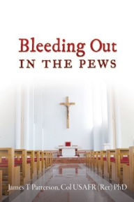 Title: Bleeding Out in the Pews, Author: Col USAFR (Ret) PhD James  T Patterson