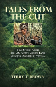 Title: Tales From the Cut: True Stories About the U.S. Army's Combat Land Clearing Engineers in Vietnam, Author: Terry T Brown