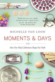 Title: Moments & Days: How Our Holy Celebrations Shape Our Faith, Author: Michelle Van Loon