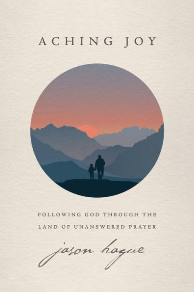 Aching Joy: Following God through the Land of Unanswered Prayer