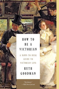 Title: How to Be a Victorian: A Dawn-to-Dusk Guide to Victorian Life, Author: Ruth Goodman