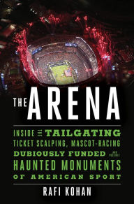 Title: The Arena: Inside the Tailgating, Ticket-Scalping, Mascot-Racing, Dubiously Funded, and Possibly Haunted Monuments of American Sport, Author: Rafi Kohan