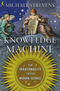 Title: The Knowledge Machine: How Irrationality Created Modern Science, Author: Michael Strevens