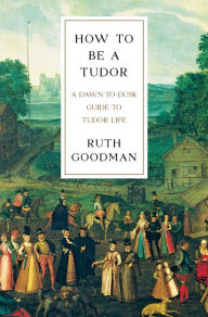 Title: How To Be a Tudor: A Dawn-to-Dusk Guide to Tudor Life, Author: Ruth Goodman