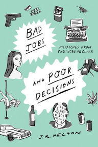 Title: Bad Jobs and Poor Decisions: Dispatches from the Working Class, Author: J. R. Helton