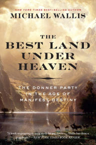 Title: The Best Land Under Heaven: The Donner Party in the Age of Manifest Destiny, Author: Michael Wallis