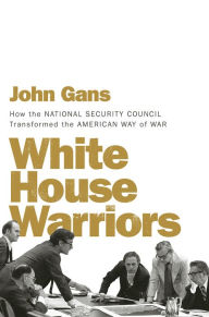 Title: White House Warriors: How the National Security Council Transformed the American Way of War, Author: John Gans