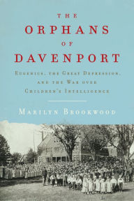 Title: The Orphans of Davenport: Eugenics, the Great Depression, and the War over Children's Intelligence, Author: Marilyn Brookwood