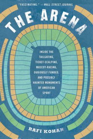 Title: The Arena: Inside the Tailgating, Ticket-Scalping, Mascot-Racing, Dubiously Funded, and Possibly Haunted Monuments of American Sport, Author: Rafi Kohan