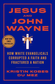 Title: Jesus and John Wayne: How White Evangelicals Corrupted a Faith and Fractured a Nation, Author: Kristin Kobes Du Mez