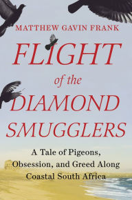 Title: Flight of the Diamond Smugglers: A Tale of Pigeons, Obsession, and Greed Along Coastal South Africa, Author: Matthew Gavin Frank
