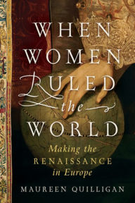 Title: When Women Ruled the World: Making the Renaissance in Europe, Author: Maureen Quilligan