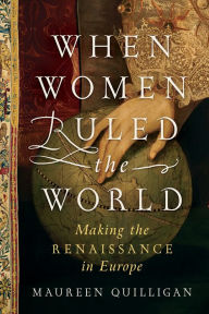 Title: When Women Ruled the World: Making the Renaissance in Europe, Author: Maureen Quilligan