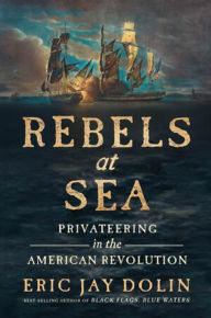 Title: Rebels at Sea: Privateering in the American Revolution, Author: Eric Jay Dolin