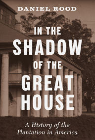 Title: In the Shadow of the Great House: A History of the Plantation in America, Author: Daniel Rood