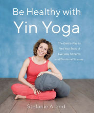 Ebooks search and download Be Healthy With Yin Yoga: The Gentle Way to Free Your Body of Everyday Ailments and Emotional Stresses 9781631525902 by Stefanie Arend
