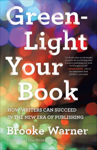 Title: Green-Light Your Book: How Writers Can Succeed in the New Era of Publishing, Author: Brooke Warner