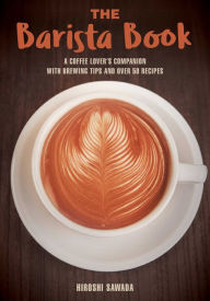 Title: The Barista Book: A Coffee Lover's Companion with Brewing Tips and Over 50 Recipes, Author: Hiroshi Sawada