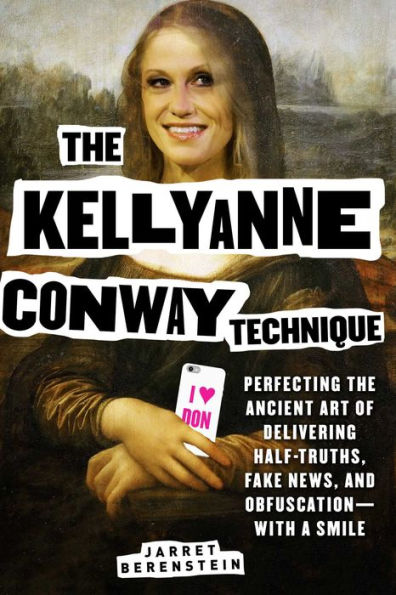 The Kellyanne Conway Technique: Perfecting the Ancient Art of Delivering Half-Truths, Fake News, and Obfuscation-With a Smile