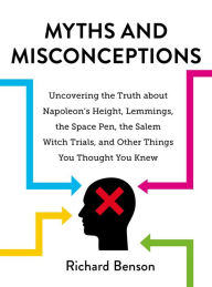 Title: Myths and Misconceptions: Uncovering the Truth about Napoleon's Height, Lemmings, the Space Pen, the Salem Witch Trials, and Other Things You Thought You Knew, Author: Richard Benson