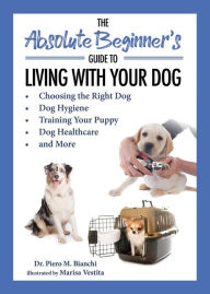 Title: The Absolute Beginner's Guide to Living with Your Dog: Choosing the Right Dog, Dog Hygiene, Training Your Puppy, Dog Healthcare, and More, Author: Piero Bianchi