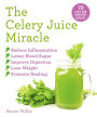 The Celery Juice Miracle: 70 Juice and Smoothie Recipes