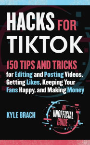 Title: Hacks for TikTok: 150 Tips and Tricks for Editing and Posting Videos, Getting Likes, Keeping Your Fans Happy, and Making Money, Author: Kyle Brach
