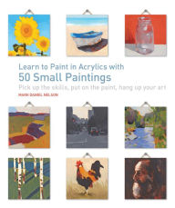 Title: Learn to Paint in Acrylics with 50 Small Paintings: Pick up the skills * Put on the paint * Hang up your art, Author: Mark Daniel Nelson