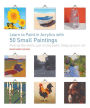 Learn to Paint in Acrylics with 50 Small Paintings: Pick up the skills * Put on the paint * Hang up your art