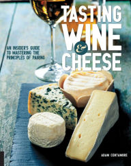 Title: Tasting Wine and Cheese: An Insider's Guide to Mastering the Principles of Pairing, Author: Adam Centamore